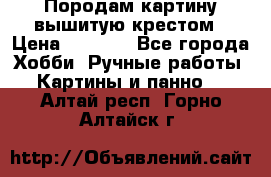 Породам картину вышитую крестом › Цена ­ 8 000 - Все города Хобби. Ручные работы » Картины и панно   . Алтай респ.,Горно-Алтайск г.